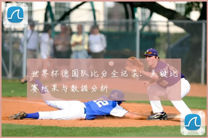 世界杯德国队比分全记录：关键比赛结果与数据分析