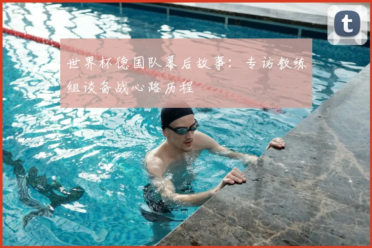世界杯德国队幕后故事：专访教练组谈备战心路历程