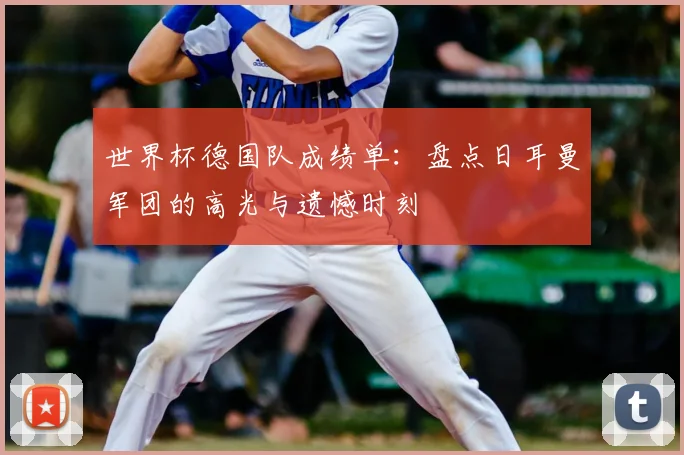 世界杯德国队成绩单：盘点日耳曼军团的高光与遗憾时刻