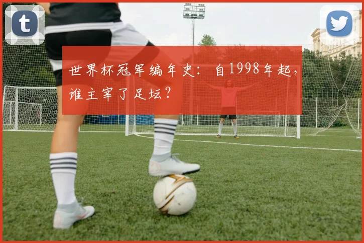 世界杯冠军编年史：自1998年起，谁主宰了足坛？