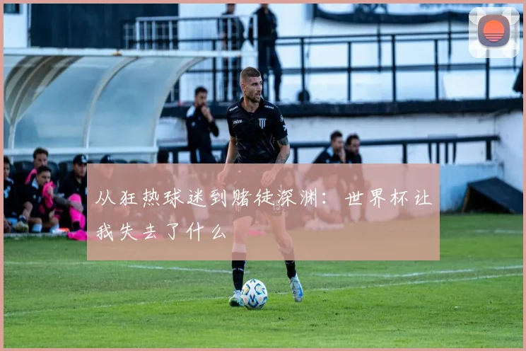 从狂热球迷到赌徒深渊：世界杯让我失去了什么