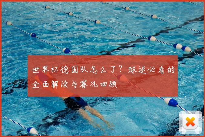 世界杯德国队怎么了？球迷必看的全面解读与赛况回顾
