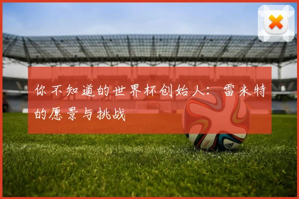 你不知道的世界杯创始人：雷米特的愿景与挑战