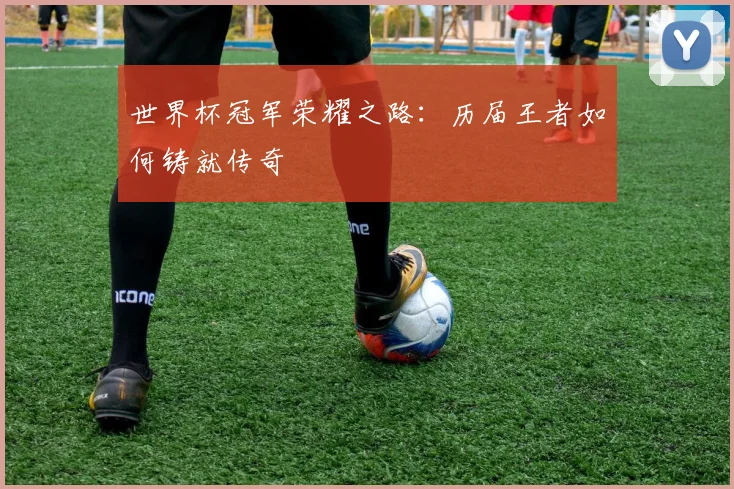 世界杯冠军荣耀之路：历届王者如何铸就传奇
