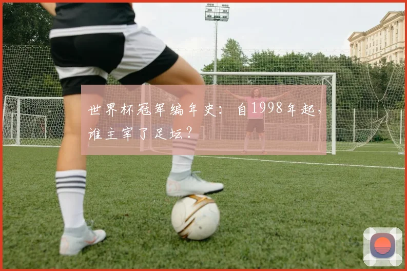 世界杯冠军编年史：自1998年起，谁主宰了足坛？