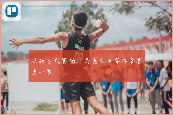 从独立到赛场：乌克兰世界杯参赛史一览