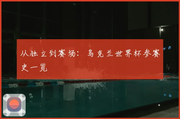 从独立到赛场：乌克兰世界杯参赛史一览
