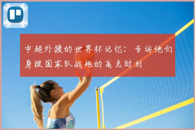 中超外援的世界杯记忆:专访他们身披国家队战袍的高光时刻