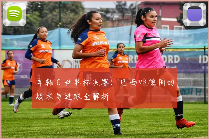 年韩日世界杯决赛：巴西vs德国的战术与进球全解析
