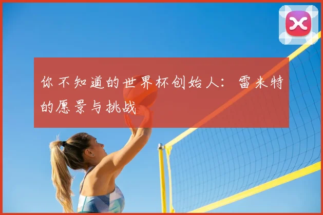 你不知道的世界杯创始人：雷米特的愿景与挑战