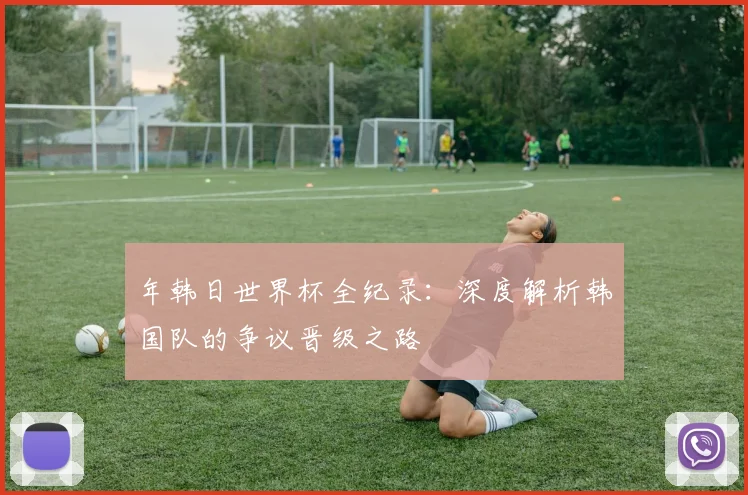 年韩日世界杯全纪录：深度解析韩国队的争议晋级之路
