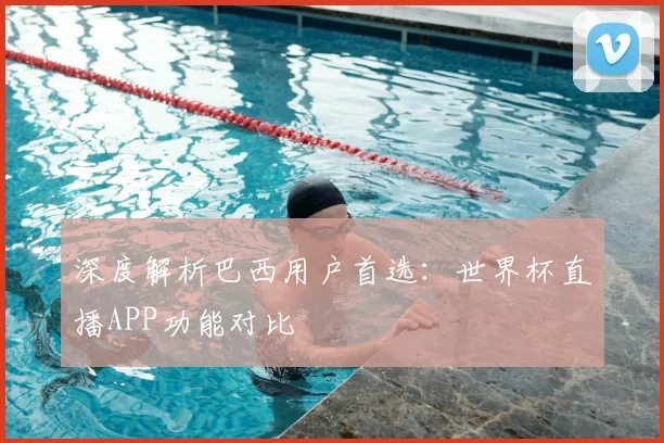 深度解析巴西用户首选:世界杯直播APP功能对比