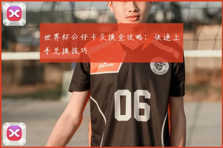 世界杯公仔卡交换全攻略:快速上手兑换技巧
