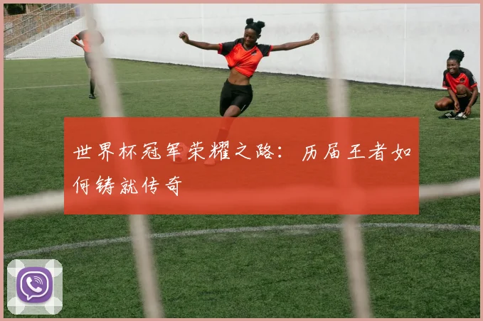 世界杯冠军荣耀之路：历届王者如何铸就传奇