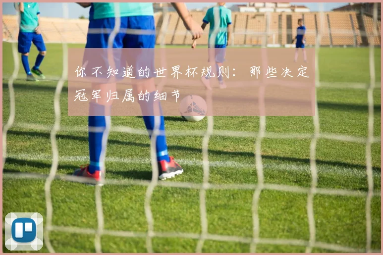 你不知道的世界杯规则：那些决定冠军归属的细节