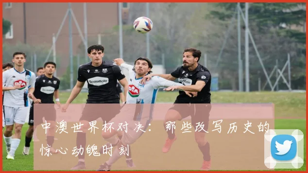 中澳世界杯对决：那些改写历史的惊心动魄时刻