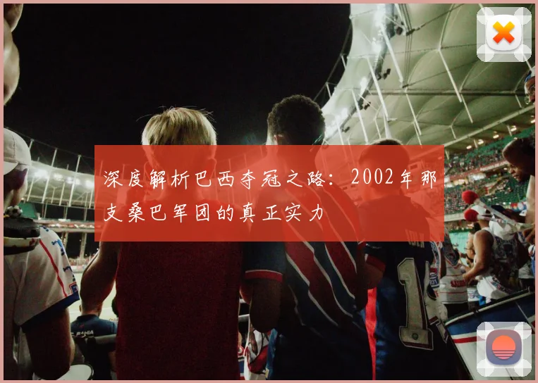 深度解析巴西夺冠之路:2002年那支桑巴军团的真正实力