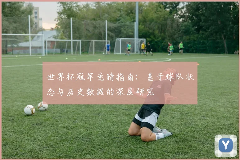世界杯冠军竞猜指南：基于球队状态与历史数据的深度研究