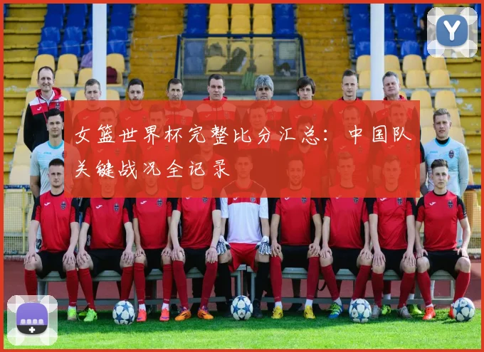 女篮世界杯完整比分汇总：中国队关键战况全记录