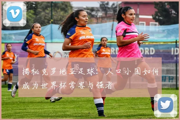 揭秘克罗地亚足球：人口小国如何成为世界杯常客与强者