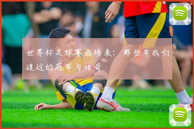 世界杯足球赛成绩表：那些年我们追过的冠军与传奇